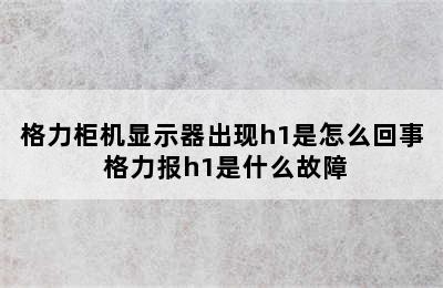 格力柜机显示器出现h1是怎么回事 格力报h1是什么故障